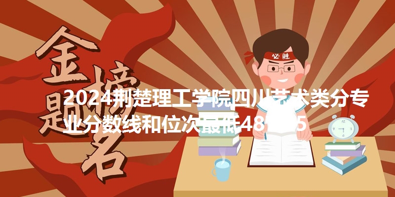 2024荆楚理工学院四川艺术类分专业分数线和位次最低487.45
