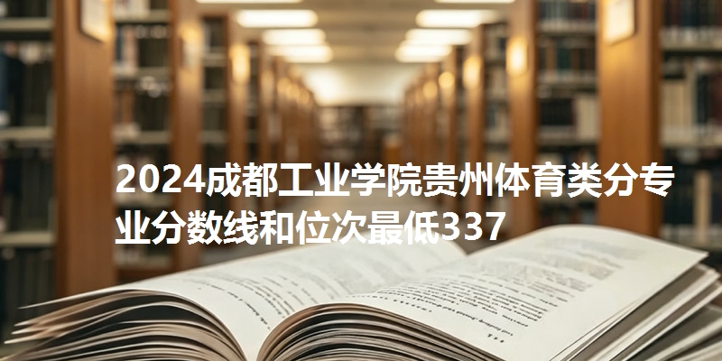 2024成都工业学院贵州体育类分专业分数线和位次最低337