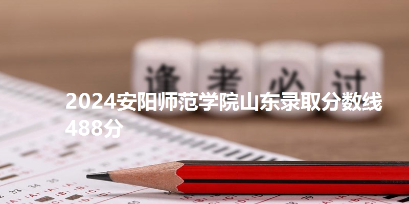2024安阳师范学院山东录取分数线488分