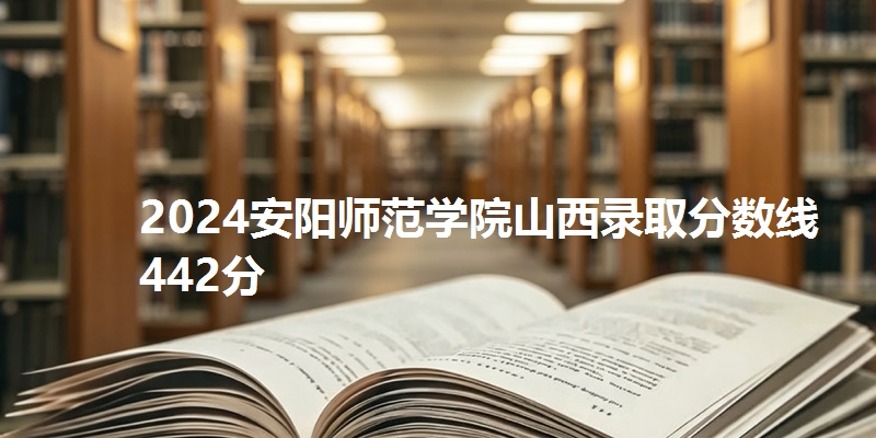 2024安阳师范学院山西录取分数线442分