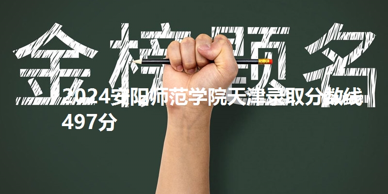2024安阳师范学院天津录取分数线497分