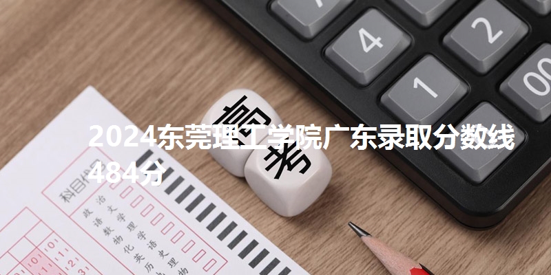 2024东莞理工学院广东录取分数线484分