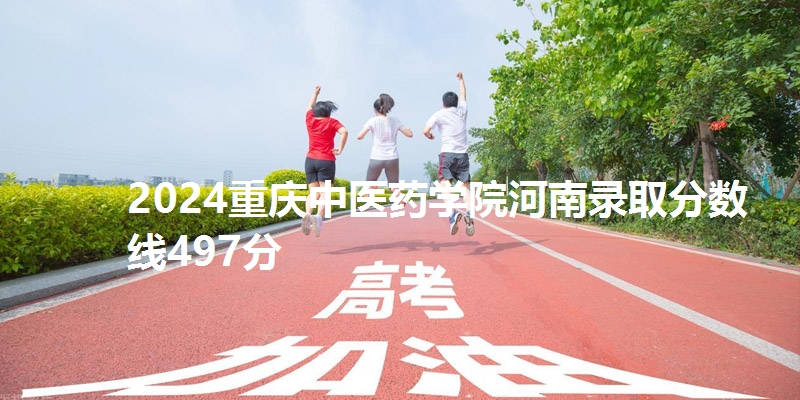 2024重庆中医药学院河南录取分数线497分