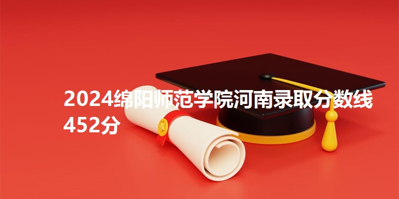 2024绵阳师范学院河南录取分数线452分
