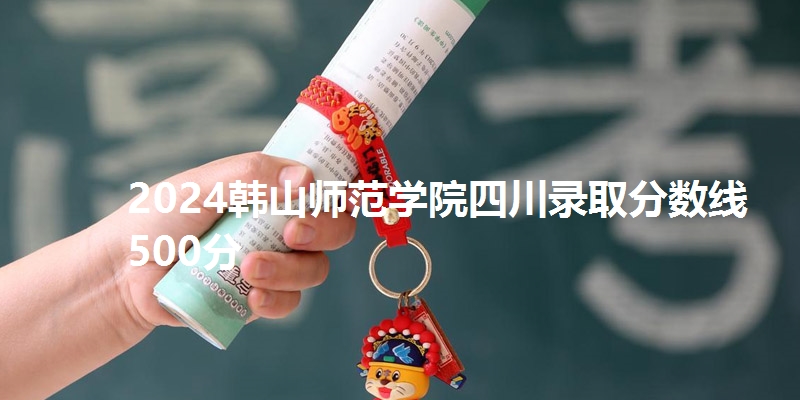 2024韩山师范学院四川录取分数线500分