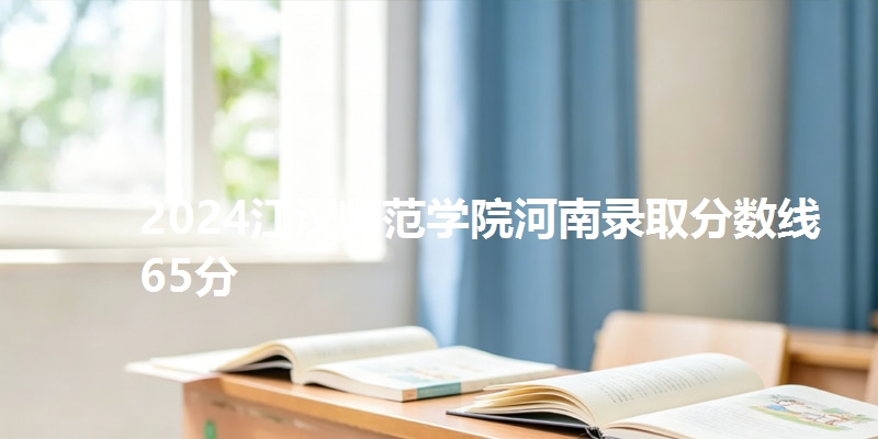 2024江汉师范学院河南录取分数线65分