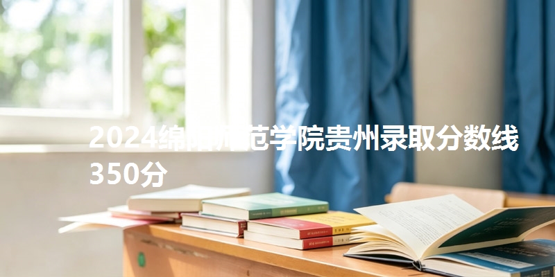 2024绵阳师范学院贵州录取分数线350分