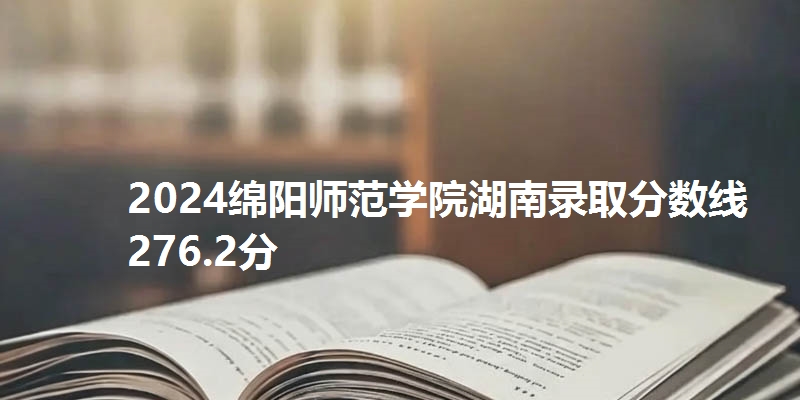 2024绵阳师范学院湖南录取分数线276.2分
