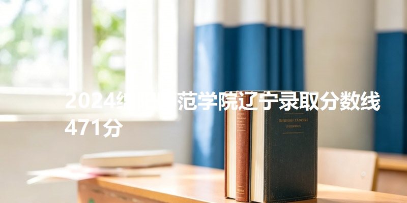 2024绵阳师范学院辽宁录取分数线471分