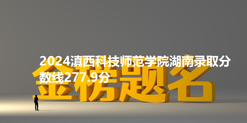 2024滇西科技师范学院湖南录取分数线277.9分