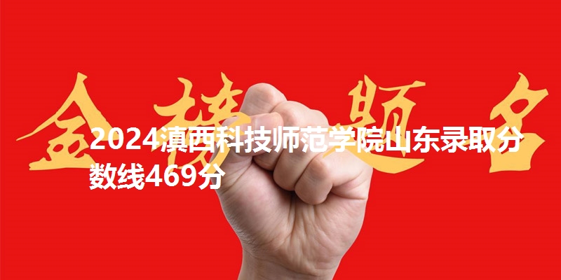 2024滇西科技师范学院山东录取分数线469分