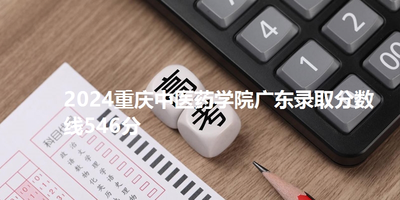 2024重庆中医药学院广东录取分数线546分