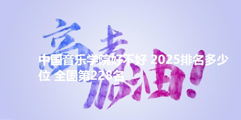 中国音乐学院好不好 2025排名多少位 全国第228名