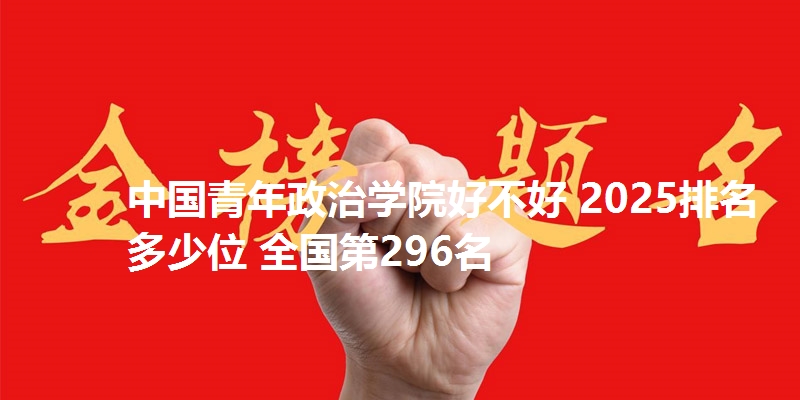 中国青年政治学院好不好 2025排名多少位 全国第296名
