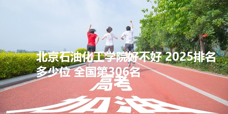 北京石油化工学院好不好 2025排名多少位 全国第306名