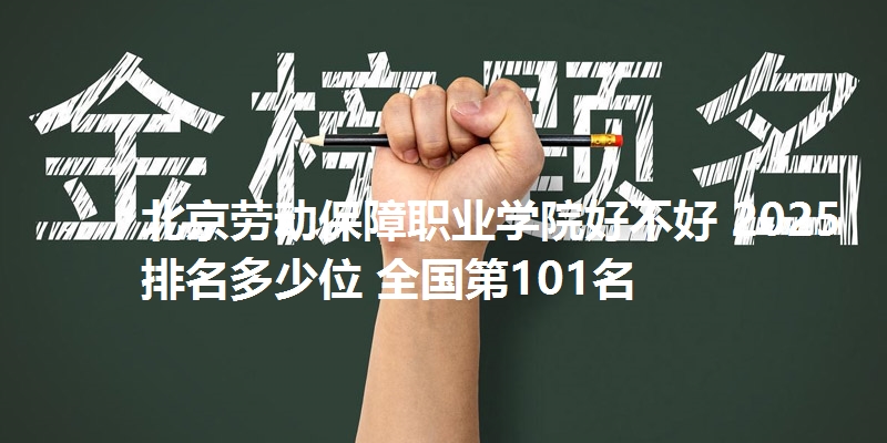 北京劳动保障职业学院好不好 2025排名多少位 全国第101名