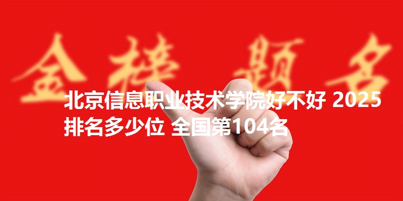 北京信息职业技术学院好不好 2025排名多少位 全国第104名