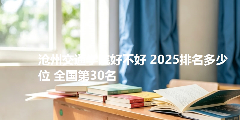 沧州交通学院好不好 2025排名多少位 全国第30名