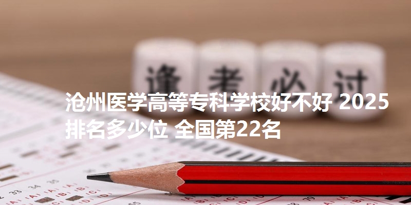 沧州医学高等专科学校好不好 2025排名多少位 全国第22名