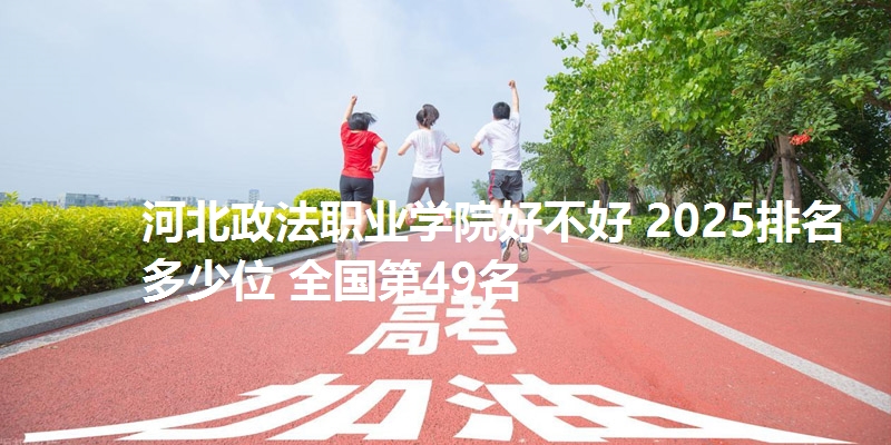 河北政法职业学院好不好 2025排名多少位 全国第49名