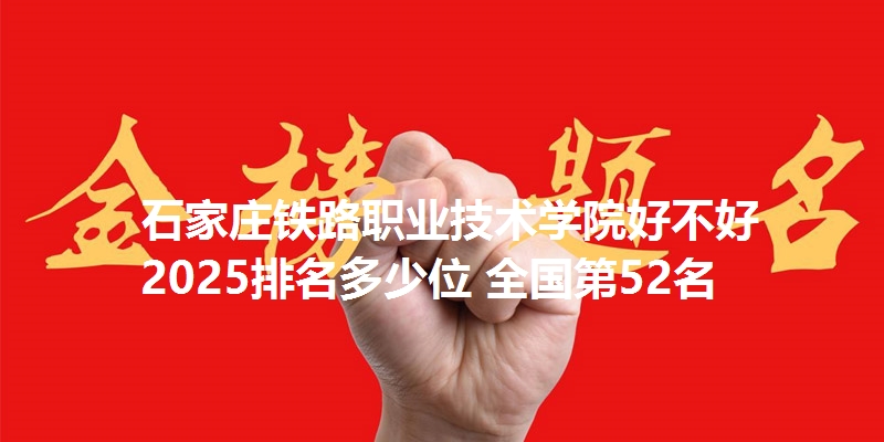 石家庄铁路职业技术学院好不好 2025排名多少位 全国第52名