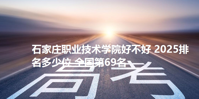 石家庄职业技术学院好不好 2025排名多少位 全国第69名