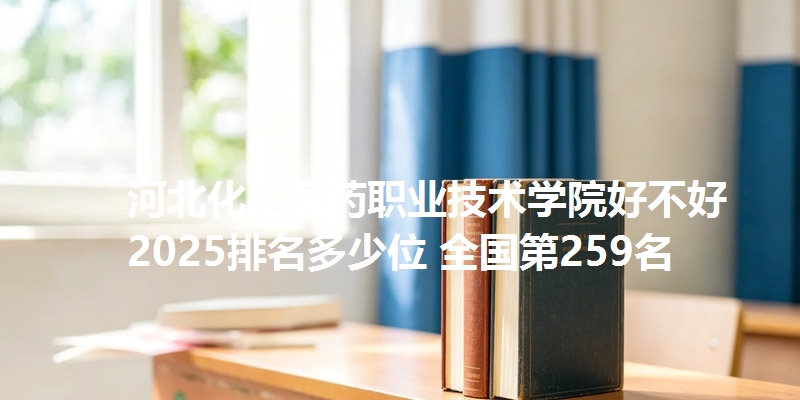 河北化工医药职业技术学院好不好 2025排名多少位 全国第259名