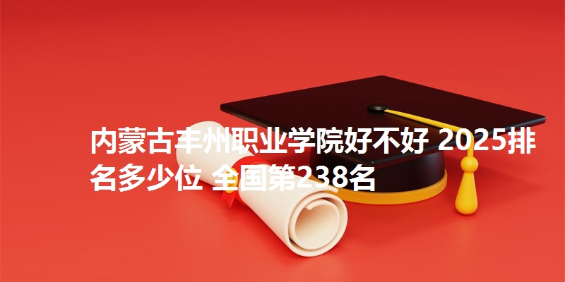 内蒙古丰州职业学院好不好 2025排名多少位 全国第238名