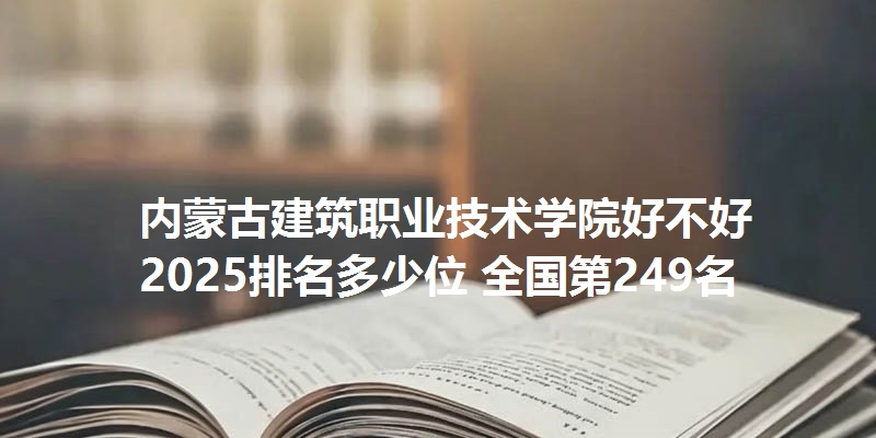 内蒙古建筑职业技术学院好不好 2025排名多少位 全国第249名