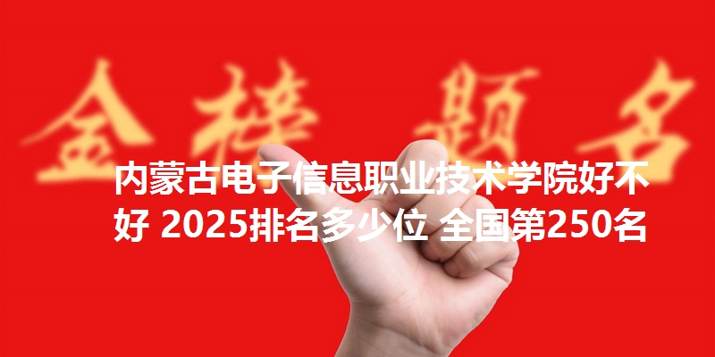 内蒙古电子信息职业技术学院好不好 2025排名多少位 全国第250名
