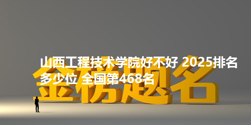 山西工程技术学院好不好 2025排名多少位 全国第468名