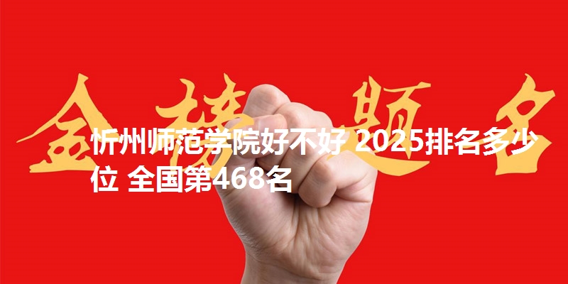 忻州师范学院好不好 2025排名多少位 全国第468名