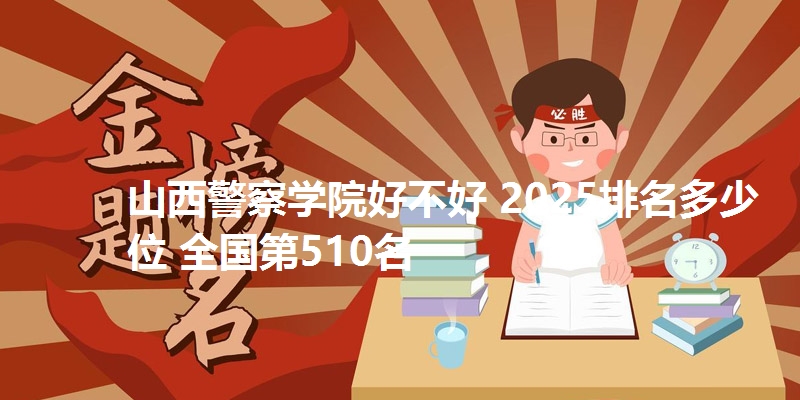 山西警察学院好不好 2025排名多少位 全国第510名