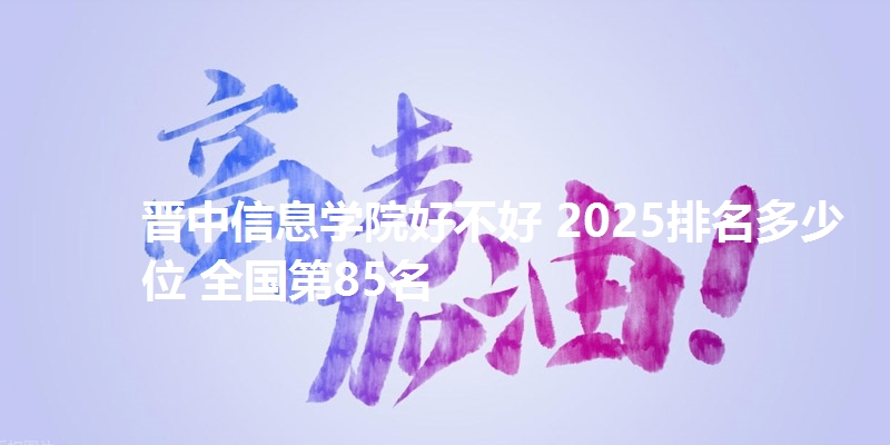 晋中信息学院好不好 2025排名多少位 全国第85名