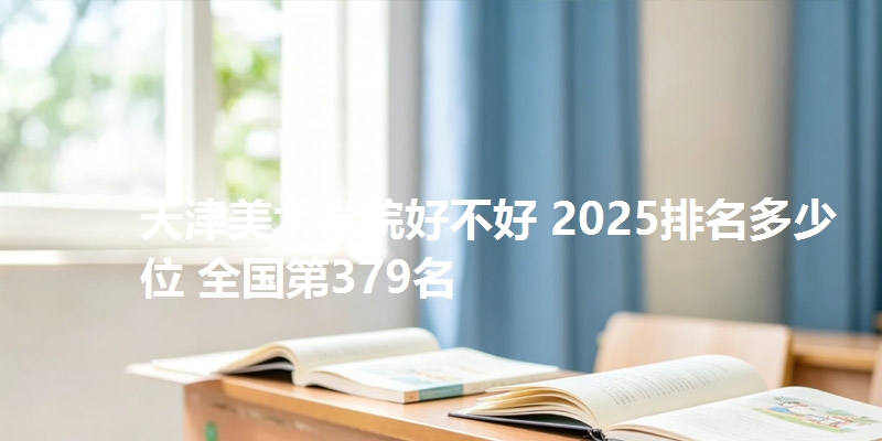 天津美术学院好不好 2025排名多少位 全国第379名
