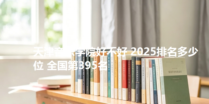 天津音乐学院好不好 2025排名多少位 全国第395名