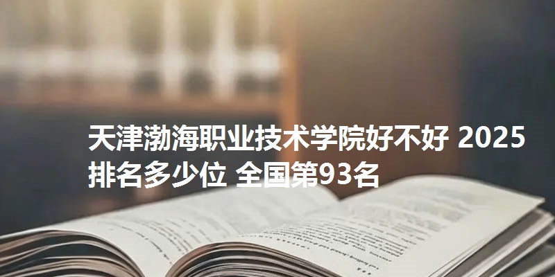 天津渤海职业技术学院好不好 2025排名多少位 全国第93名