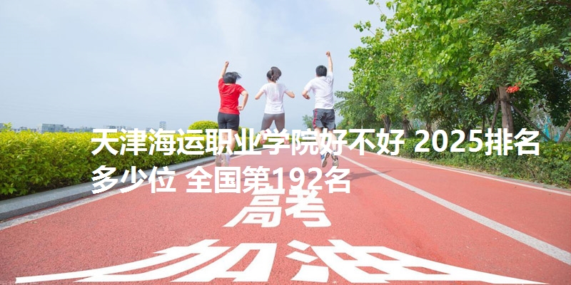 天津海运职业学院好不好 2025排名多少位 全国第192名
