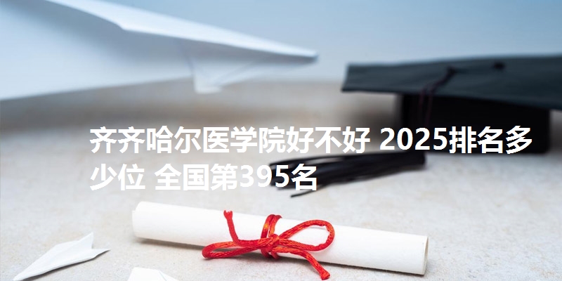 齐齐哈尔医学院好不好 2025排名多少位 全国第395名