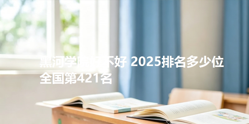 黑河学院好不好 2025排名多少位 全国第421名