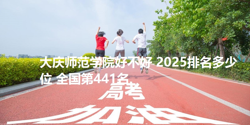 大庆师范学院好不好 2025排名多少位 全国第441名