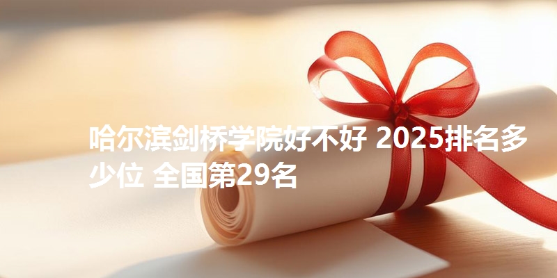 哈尔滨剑桥学院好不好 2025排名多少位 全国第29名