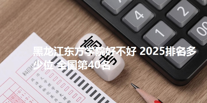 黑龙江东方学院好不好 2025排名多少位 全国第40名