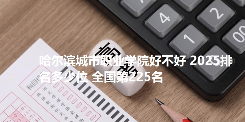哈尔滨城市职业学院好不好 2025排名多少位 全国第225名