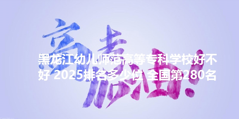 黑龙江幼儿师范高等专科学校好不好 2025排名多少位 全国第280名