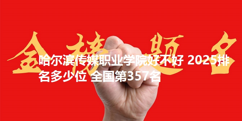 哈尔滨传媒职业学院好不好 2025排名多少位 全国第357名