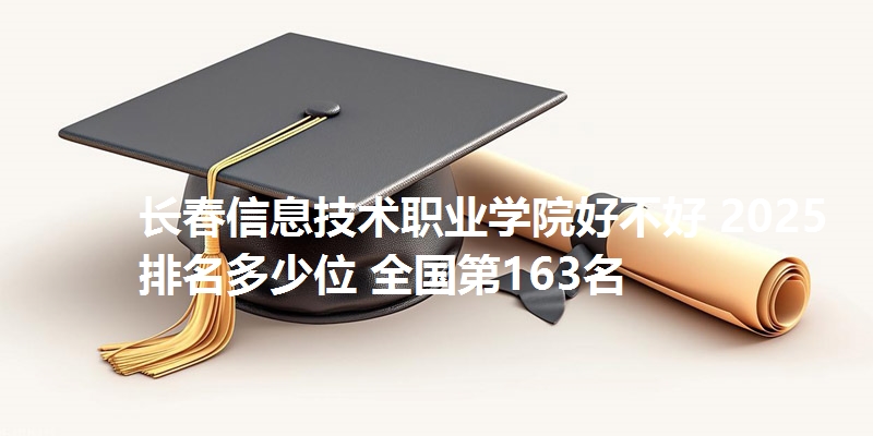 长春信息技术职业学院好不好 2025排名多少位 全国第163名