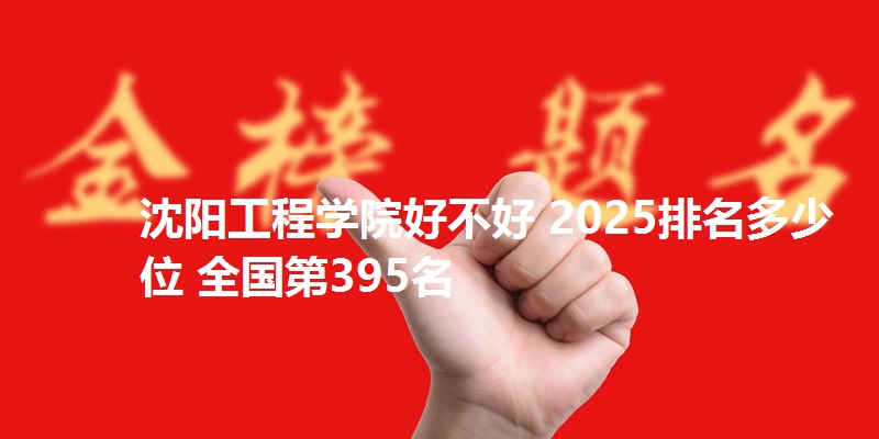 沈阳工程学院好不好 2025排名多少位 全国第395名
