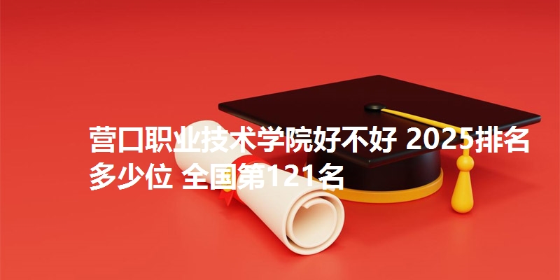营口职业技术学院好不好 2025排名多少位 全国第121名