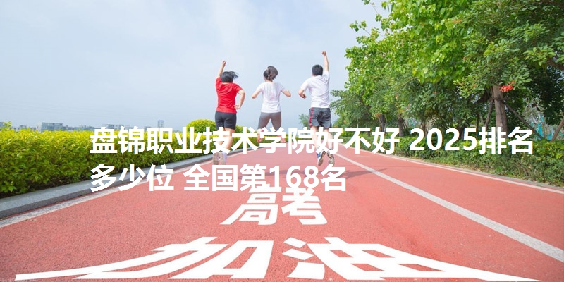 盘锦职业技术学院好不好 2025排名多少位 全国第168名